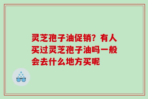灵芝孢子油促销？有人买过灵芝孢子油吗一般会去什么地方买呢