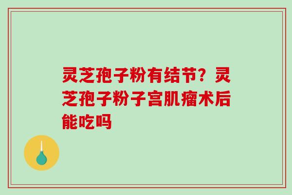 灵芝孢子粉有结节？灵芝孢子粉子宫术后能吃吗