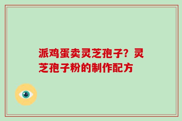 派鸡蛋卖灵芝孢子？灵芝孢子粉的制作配方