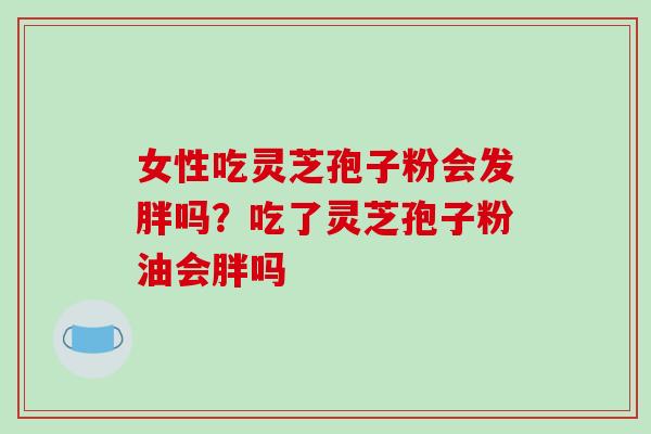 女性吃灵芝孢子粉会发胖吗？吃了灵芝孢子粉油会胖吗