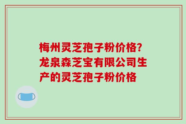 梅州灵芝孢子粉价格？龙泉森芝宝有限公司生产的灵芝孢子粉价格