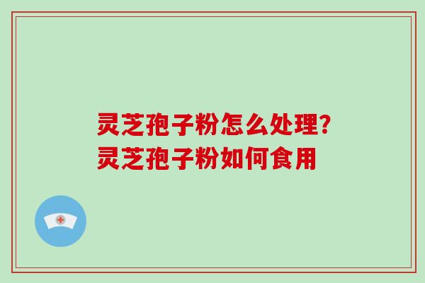 灵芝孢子粉怎么处理？灵芝孢子粉如何食用