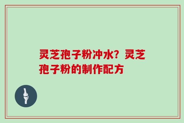 灵芝孢子粉冲水？灵芝孢子粉的制作配方