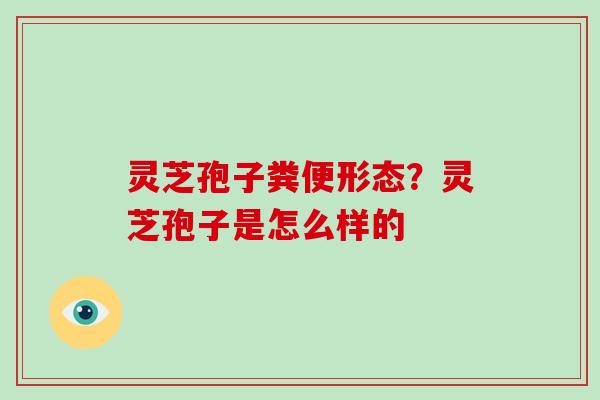 灵芝孢子粪便形态？灵芝孢子是怎么样的