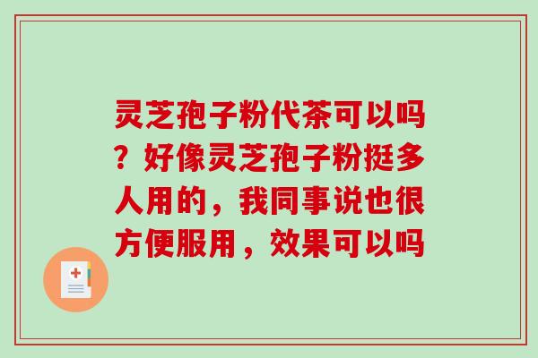 灵芝孢子粉代茶可以吗？好像灵芝孢子粉挺多人用的，我同事说也很方便服用，效果可以吗