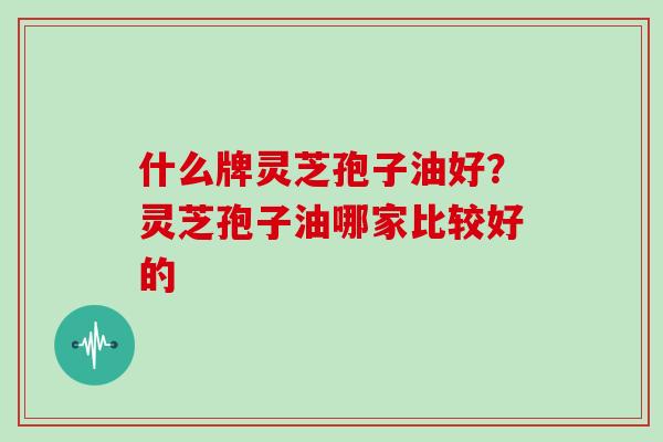 什么牌灵芝孢子油好？灵芝孢子油哪家比较好的