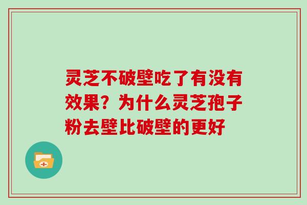 灵芝不破壁吃了有没有效果？为什么灵芝孢子粉去壁比破壁的更好