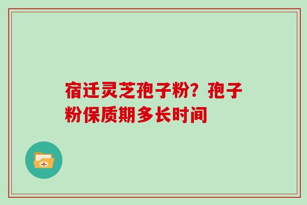 宿迁灵芝孢子粉？孢子粉保质期多长时间