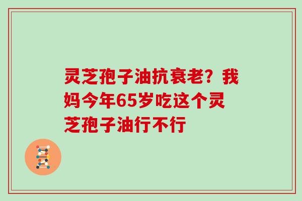 灵芝孢子油抗？我妈今年65岁吃这个灵芝孢子油行不行