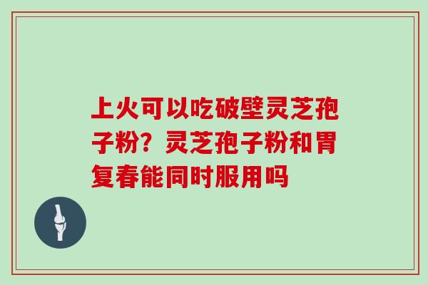 上火可以吃破壁灵芝孢子粉？灵芝孢子粉和胃复春能同时服用吗
