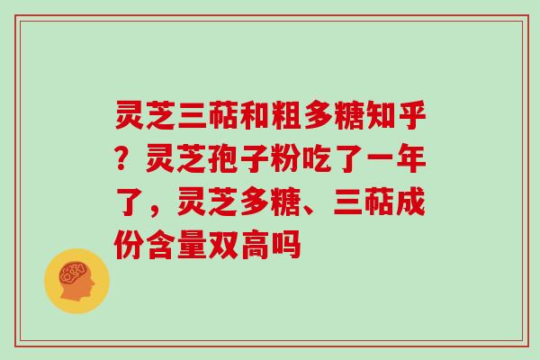 灵芝三萜和粗多糖知乎？灵芝孢子粉吃了一年了，灵芝多糖、三萜成份含量双高吗