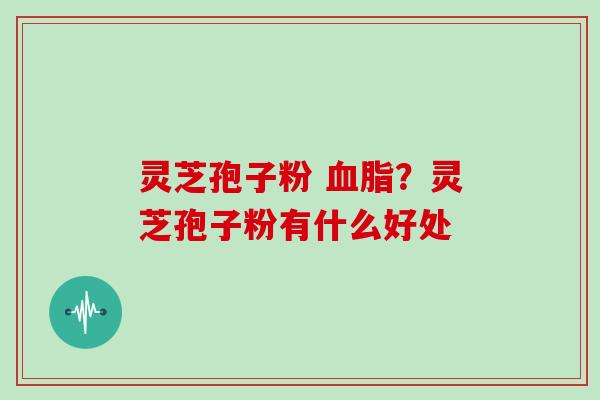 灵芝孢子粉 ？灵芝孢子粉有什么好处