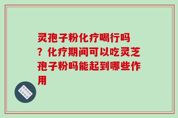 灵孢子粉喝行吗 ？期间可以吃灵芝孢子粉吗能起到哪些作用
