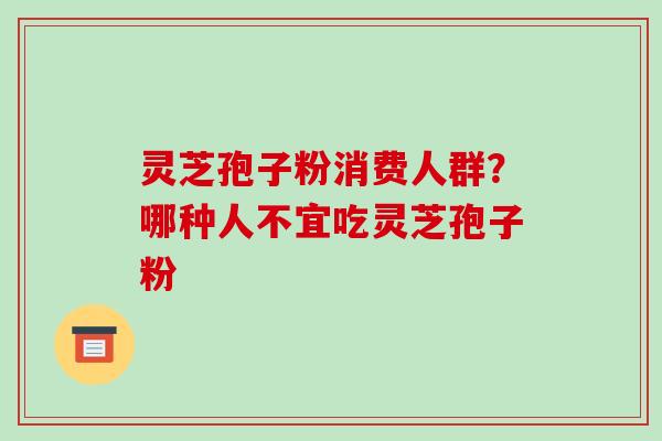 灵芝孢子粉消费人群？哪种人不宜吃灵芝孢子粉