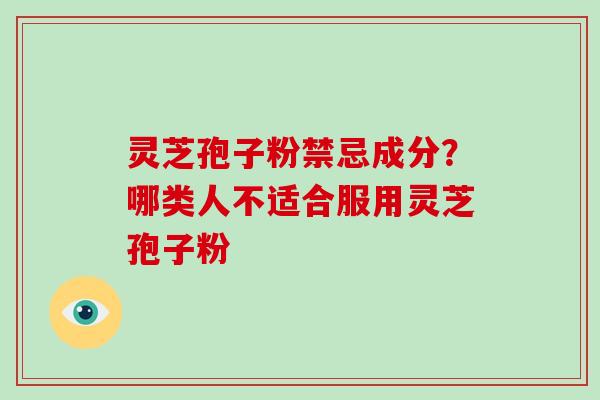 灵芝孢子粉禁忌成分？哪类人不适合服用灵芝孢子粉