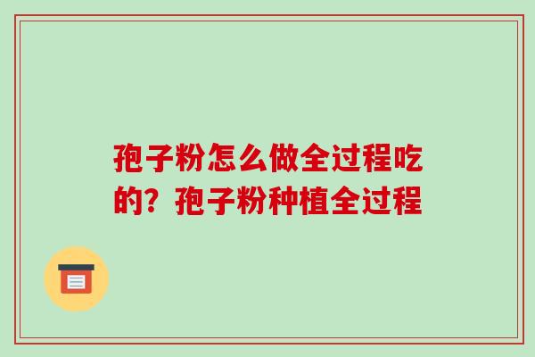 孢子粉怎么做全过程吃的？孢子粉种植全过程