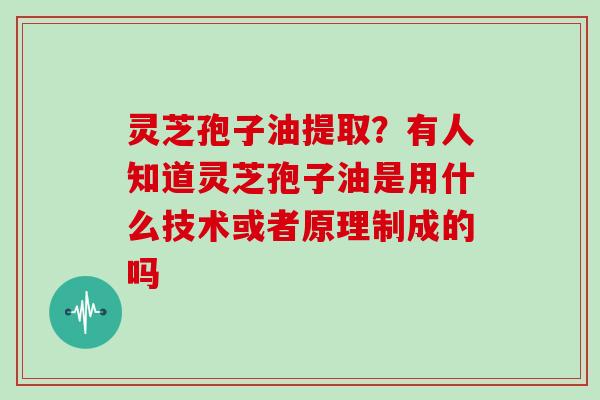 灵芝孢子油提取？有人知道灵芝孢子油是用什么技术或者原理制成的吗