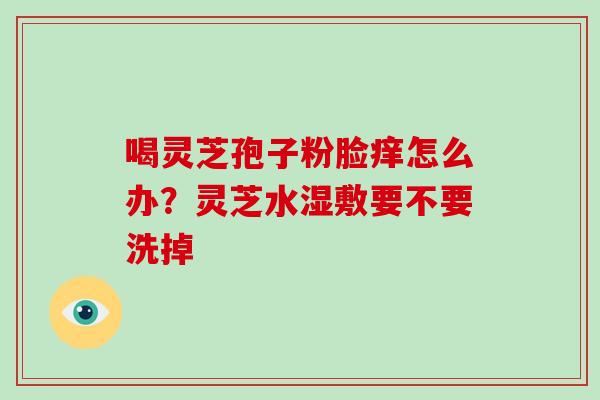 喝灵芝孢子粉脸痒怎么办？灵芝水湿敷要不要洗掉