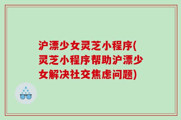 沪漂少女灵芝小程序(灵芝小程序帮助沪漂少女解决社交问题)