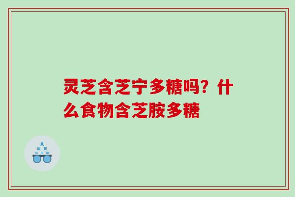 灵芝含芝宁多糖吗？什么食物含芝胺多糖