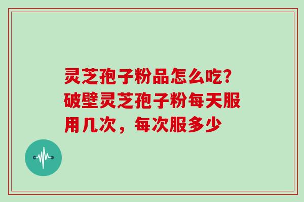 灵芝孢子粉品怎么吃？破壁灵芝孢子粉每天服用几次，每次服多少