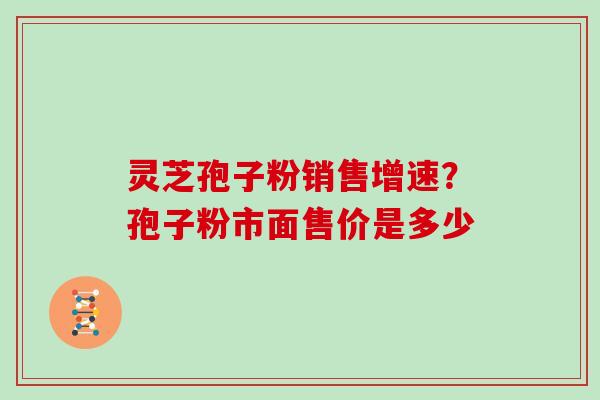 灵芝孢子粉销售增速？孢子粉市面售价是多少