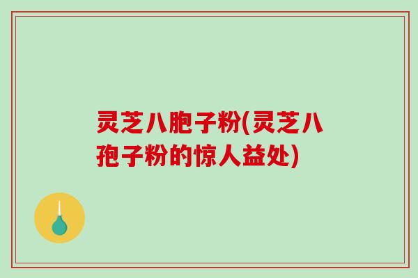 灵芝八胞子粉(灵芝八孢子粉的惊人益处)