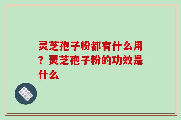 灵芝孢子粉都有什么用？灵芝孢子粉的功效是什么