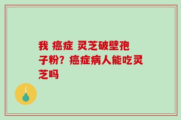 我 症 灵芝破壁孢子粉？症人能吃灵芝吗