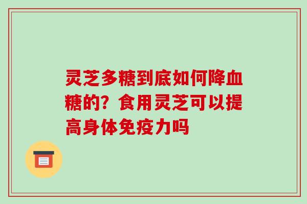 灵芝多糖到底如何降的？食用灵芝可以提高身体免疫力吗