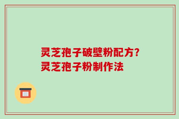 灵芝孢子破壁粉配方？灵芝孢子粉制作法