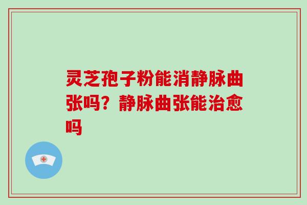 灵芝孢子粉能消静脉曲张吗？静脉曲张能愈吗