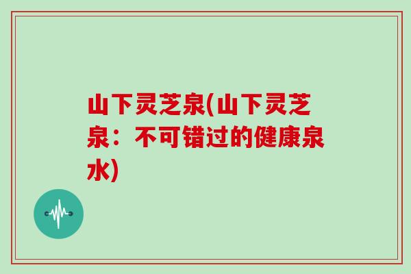山下灵芝泉(山下灵芝泉：不可错过的健康泉水)