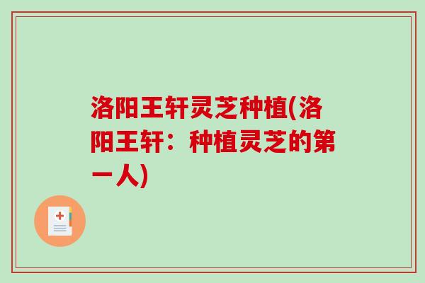 洛阳王轩灵芝种植(洛阳王轩：种植灵芝的第一人)