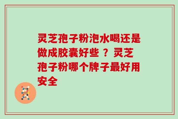 灵芝孢子粉泡水喝还是做成胶囊好些 ？灵芝孢子粉哪个牌子好用安全