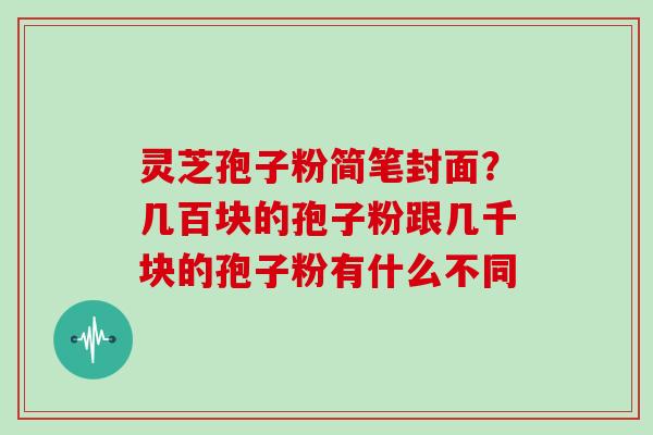 灵芝孢子粉简笔封面？几百块的孢子粉跟几千块的孢子粉有什么不同