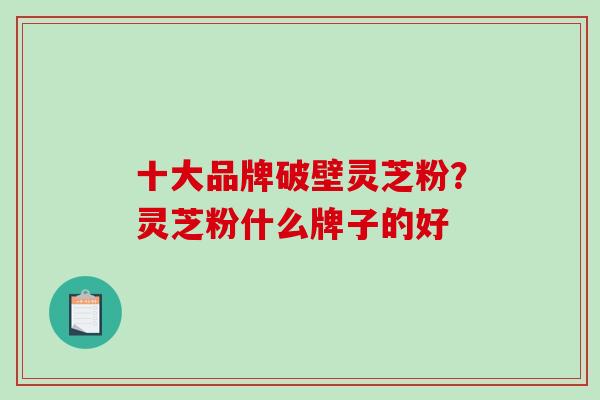 十大品牌破壁灵芝粉？灵芝粉什么牌子的好