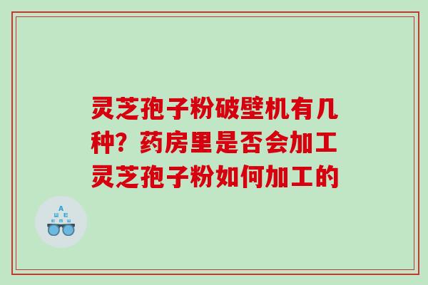灵芝孢子粉破壁机有几种？药房里是否会加工灵芝孢子粉如何加工的