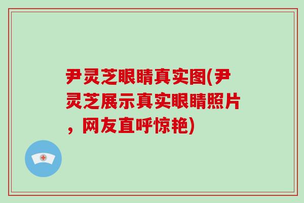 尹灵芝眼睛真实图(尹灵芝展示真实眼睛照片，网友直呼惊艳)