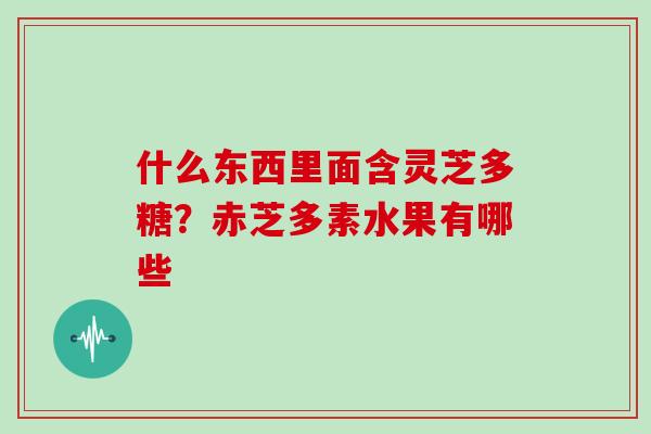 什么东西里面含灵芝多糖？赤芝多素水果有哪些