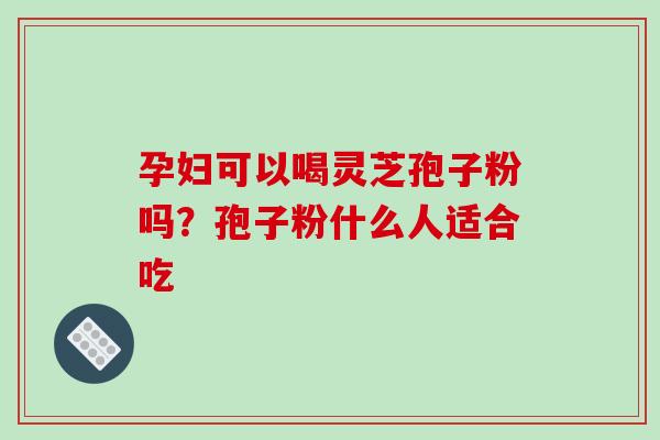 孕妇可以喝灵芝孢子粉吗？孢子粉什么人适合吃