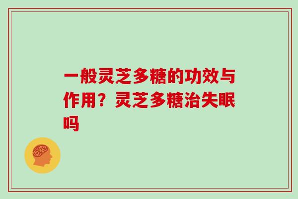 一般灵芝多糖的功效与作用？灵芝多糖吗