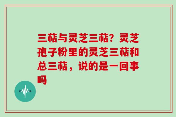 三萜与灵芝三萜？灵芝孢子粉里的灵芝三萜和总三萜，说的是一回事吗