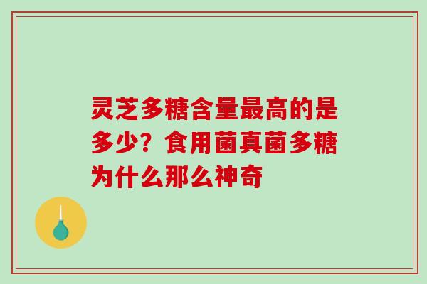 灵芝多糖含量高的是多少？食用菌真菌多糖为什么那么神奇
