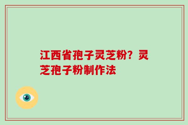 江西省孢子灵芝粉？灵芝孢子粉制作法