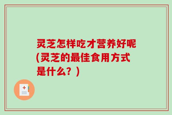 灵芝怎样吃才营养好呢(灵芝的佳食用方式是什么？)