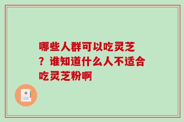 哪些人群可以吃灵芝 ？谁知道什么人不适合吃灵芝粉啊