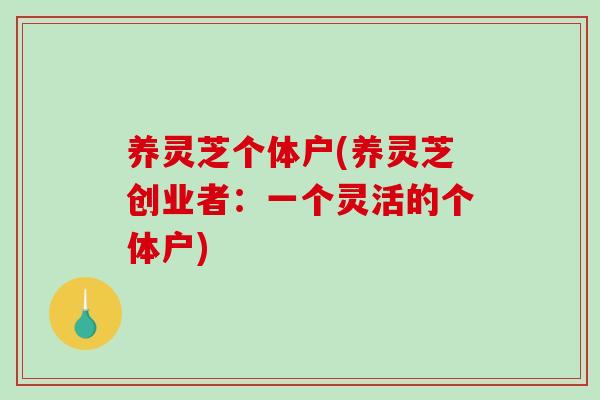 养灵芝个体户(养灵芝创业者：一个灵活的个体户)