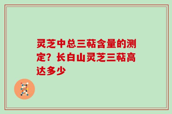 灵芝中总三萜含量的测定？长白山灵芝三萜高达多少