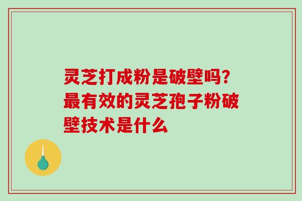 灵芝打成粉是破壁吗？有效的灵芝孢子粉破壁技术是什么